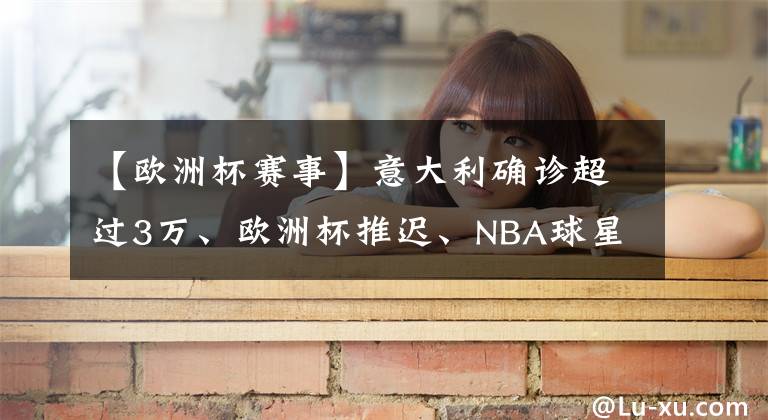 【欧洲杯赛事】意大利确诊超过3万、欧洲杯推迟、NBA球星杜兰特感染……