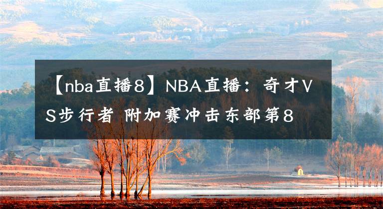 【nba直播8】NBA直播：奇才VS步行者 附加赛冲击东部第8 比尔+威少PK萨博尼斯