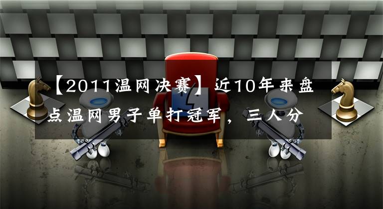 【2011温网决赛】近10年来盘点温网男子单打冠军，三人分，德约排名5次