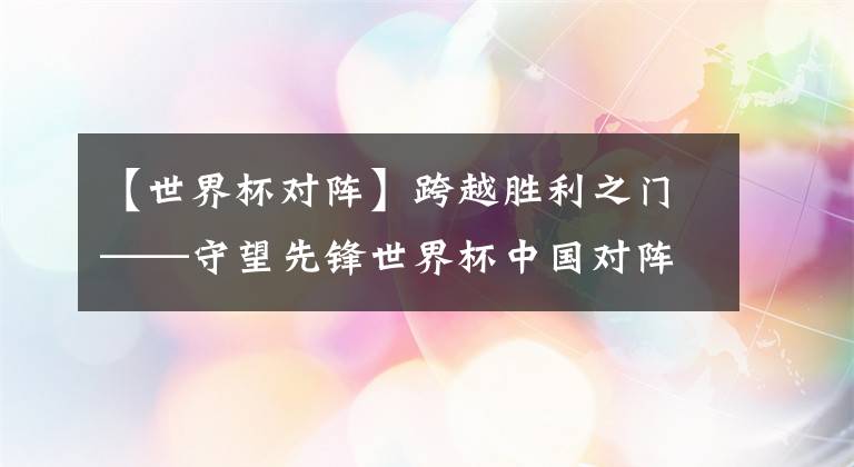 【世界杯对阵】跨越胜利之门——守望先锋世界杯中国对阵加拿大前瞻