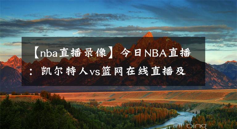 【nba直播录像】今日NBA直播：凯尔特人vs篮网在线直播及全场录像回放