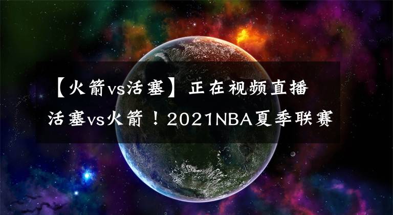 【火箭vs活塞】正在视频直播活塞vs火箭！2021NBA夏季联赛直播在哪儿看？