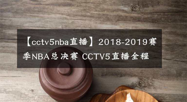 【cctv5nba直播】2018-2019赛季NBA总决赛 CCTV5直播全程
