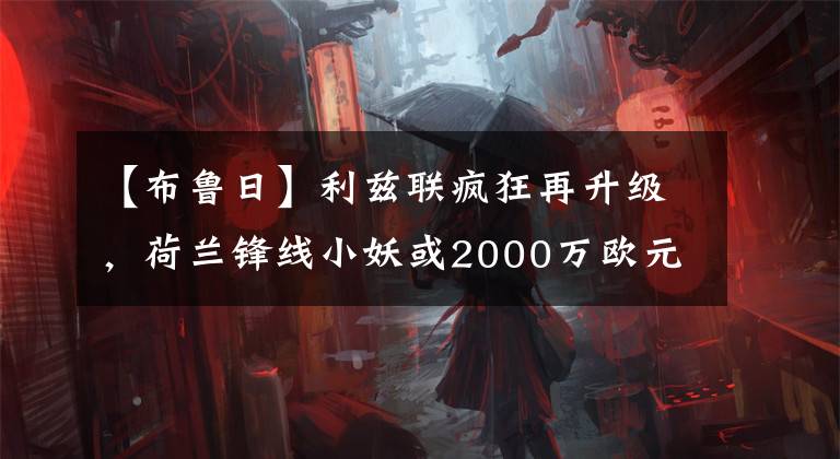 【布鲁日】利兹联疯狂再升级，荷兰锋线小妖或2000万欧元加盟！