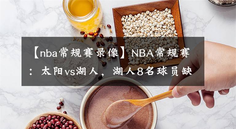 【nba常规赛录像】NBA常规赛：太阳vs湖人，湖人8名球员缺阵，琼斯有望出战