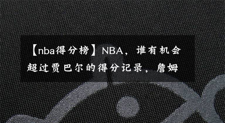 【nba得分榜】NBA，谁有机会超过贾巴尔的得分记录，詹姆斯没疑问，东契奇上榜