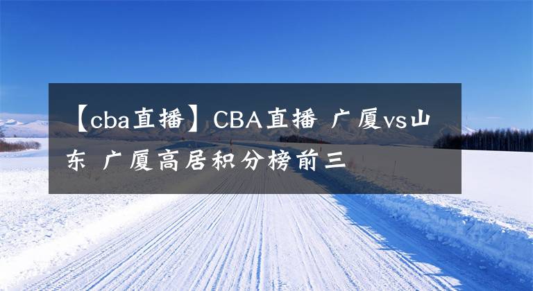 【cba直播】CBA直播 广厦vs山东 广厦高居积分榜前三