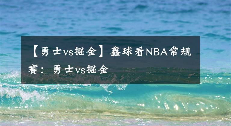 【勇士vs掘金】鑫球看NBA常规赛：勇士vs掘金