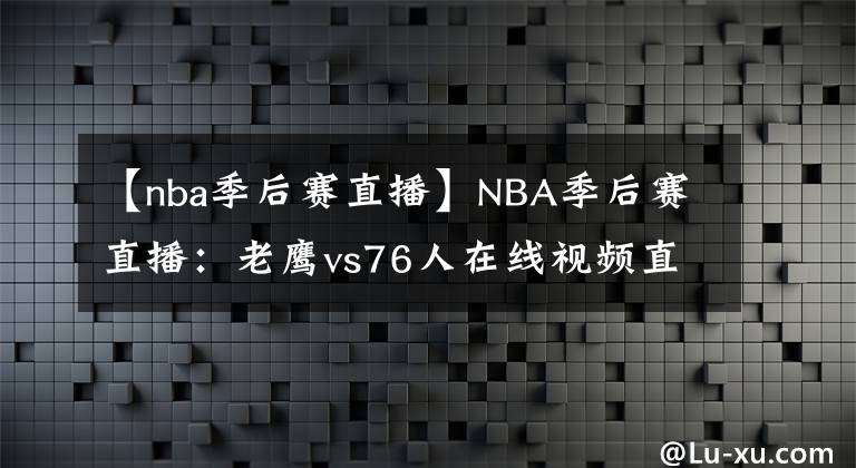 【nba季后赛直播】NBA季后赛直播：老鹰vs76人在线视频直播 特雷杨大战西蒙斯！