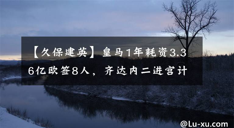 【久保建英】皇马1年耗资3.36亿欧签8人，齐达内二进宫计划的他们如今成功了吗