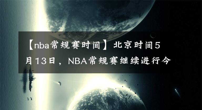 【nba常规赛时间】北京时间5月13日，NBA常规赛继续进行今天一共6场比赛