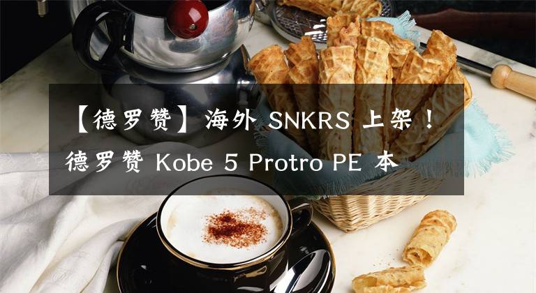 【德罗赞】海外 SNKRS 上架！德罗赞 Kobe 5 Protro PE 本周发售！