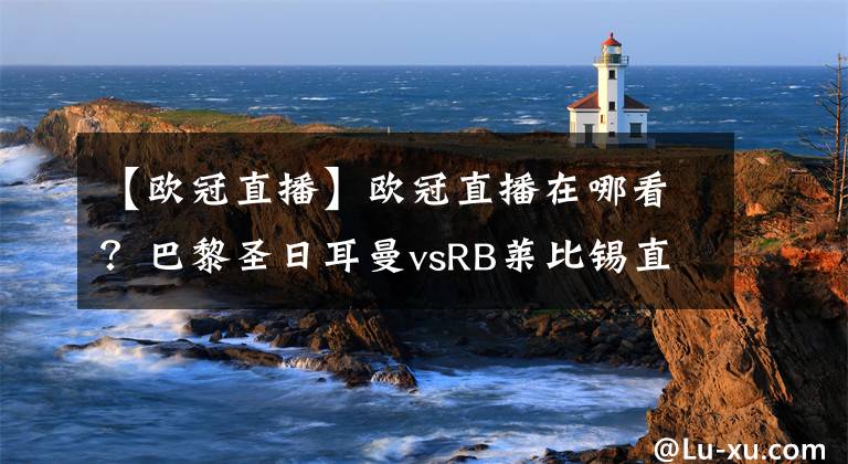 【欧冠直播】欧冠直播在哪看？巴黎圣日耳曼vsRB莱比锡直播，6场同播