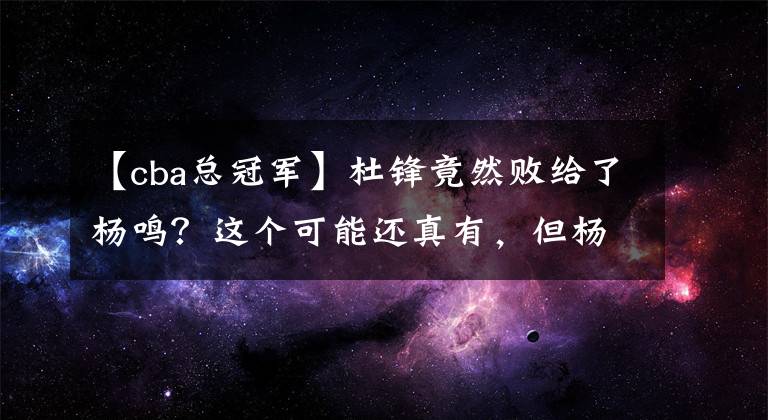 【cba总冠军】杜锋竟然败给了杨鸣？这个可能还真有，但杨鸣究竟哪里比杜锋强？