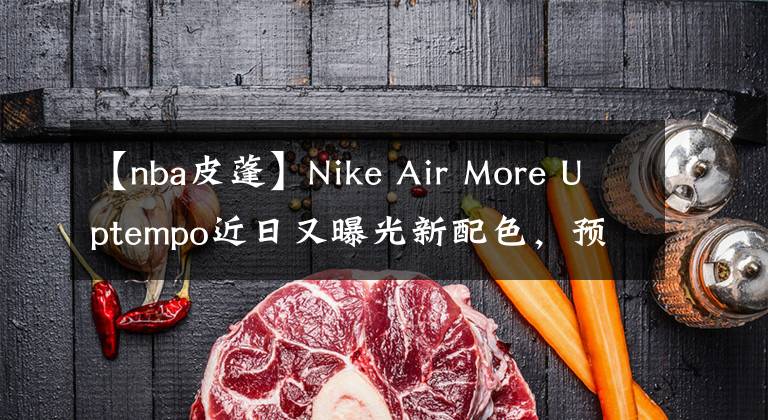 【nba皮蓬】Nike Air More Uptempo近日又曝光新配色，预计近日发售