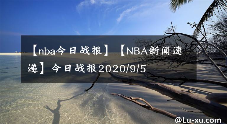 【nba今日战报】【NBA新闻速递】今日战报2020/9/5