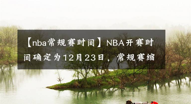 【nba常规赛时间】NBA开赛时间确定为12月23日，常规赛缩水至72场
