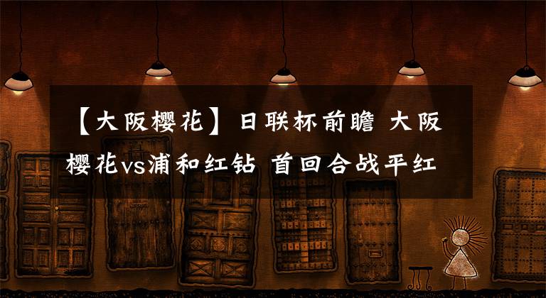 【大阪樱花】日联杯前瞻 大阪樱花vs浦和红钻 首回合战平红砖能否触底反弹