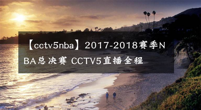 【cctv5nba】2017-2018赛季NBA总决赛 CCTV5直播全程