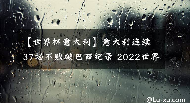 【世界杯意大利】意大利连续37场不败破巴西纪录 2022世界杯意大利夺冠有戏吗