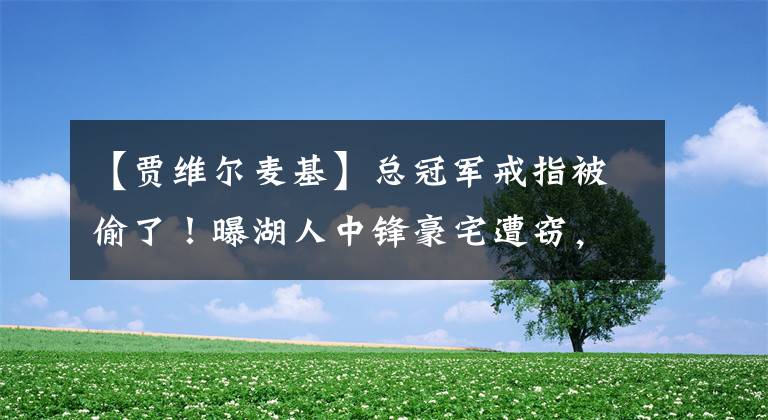 【贾维尔麦基】总冠军戒指被偷了！曝湖人中锋豪宅遭窃，损失超过20万美元！