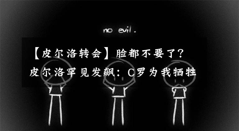 【皮尔洛转会】脸都不要了？皮尔洛罕见发飙：C罗为我牺牲！尤文高层不是傻子