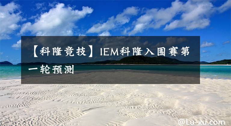 【科隆竞技】IEM科隆入围赛第一轮预测