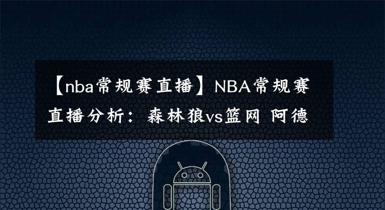 【nba常规赛直播】NBA常规赛直播分析：森林狼vs篮网 阿德迎首秀，欧文回归联手哈登夺连胜