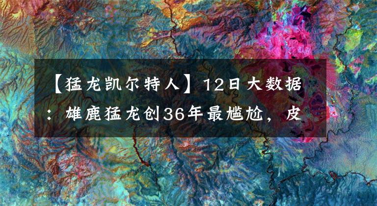 【猛龙凯尔特人】12日大数据：雄鹿猛龙创36年最尴尬，皮尔斯巴克利预测全打脸