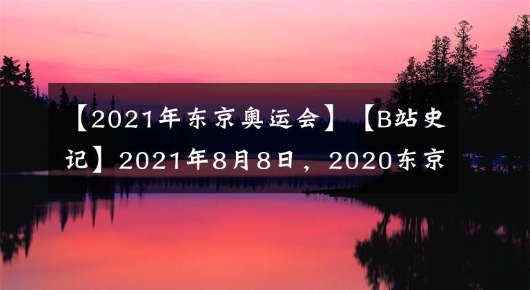 【2021年东京奥运会】【B站史记】2021年8月8日，2020东京奥运会闭幕