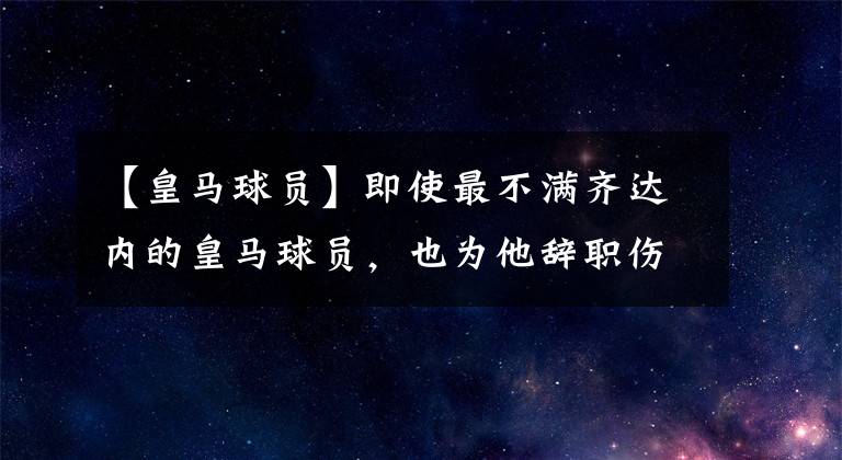 【皇马球员】即使最不满齐达内的皇马球员，也为他辞职伤心-风驰足球比分网