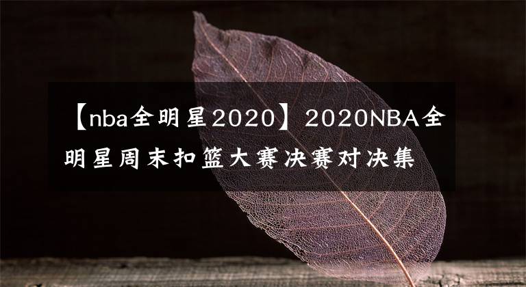 【nba全明星2020】2020NBA全明星周末扣篮大赛决赛对决集锦