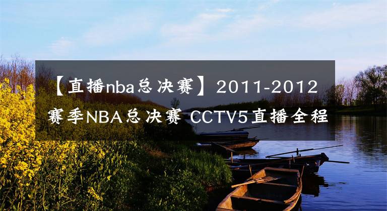 【直播nba总决赛】2011-2012赛季NBA总决赛 CCTV5直播全程