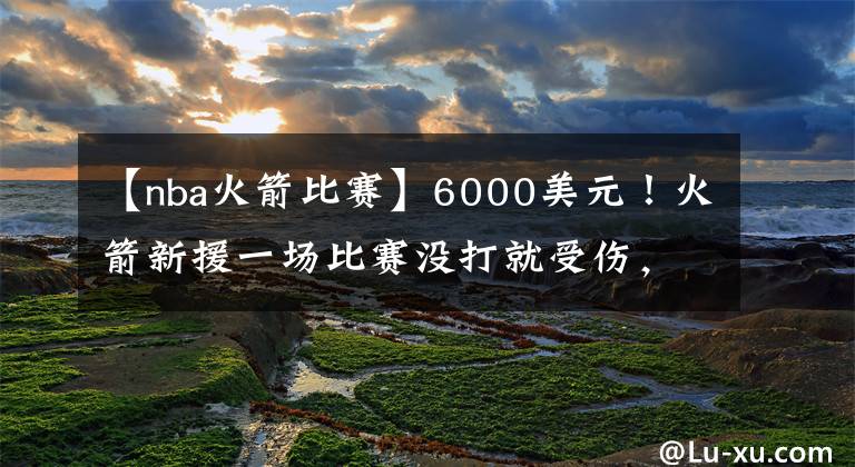 【nba火箭比赛】6000美元！火箭新援一场比赛没打就受伤，幸好莫雷留了一手