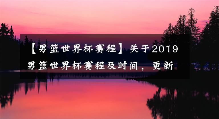 【男篮世界杯赛程】关于2019男篮世界杯赛程及时间，更新不易求点赞关注二连哦