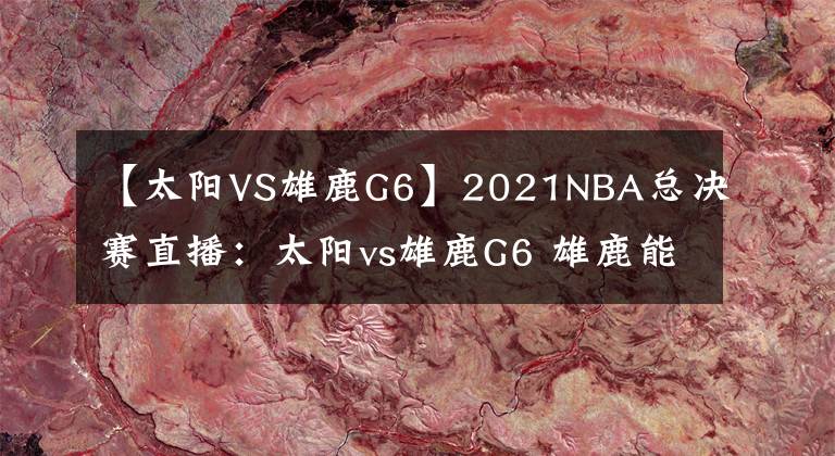 【太阳VS雄鹿G6】2021NBA总决赛直播：太阳vs雄鹿G6 雄鹿能否捧杯问鼎？