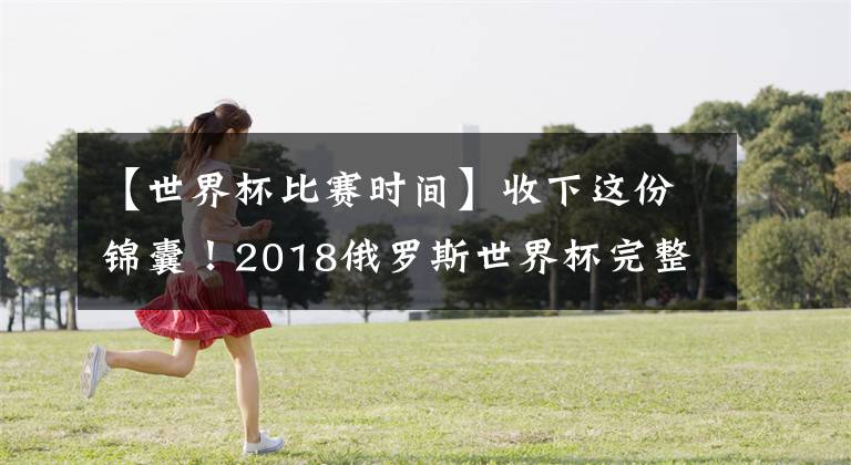 【世界杯比赛时间】收下这份锦囊！2018俄罗斯世界杯完整赛程表（文明看球建议收藏）