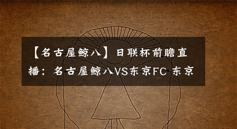 【名古屋鲸八】日联杯前瞻直播：名古屋鲸八VS东京FC 东京FC力争荣誉