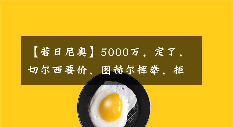 【若日尼奥】5000万，定了，切尔西要价，图赫尔挥拳，拒出售+接替若日尼奥