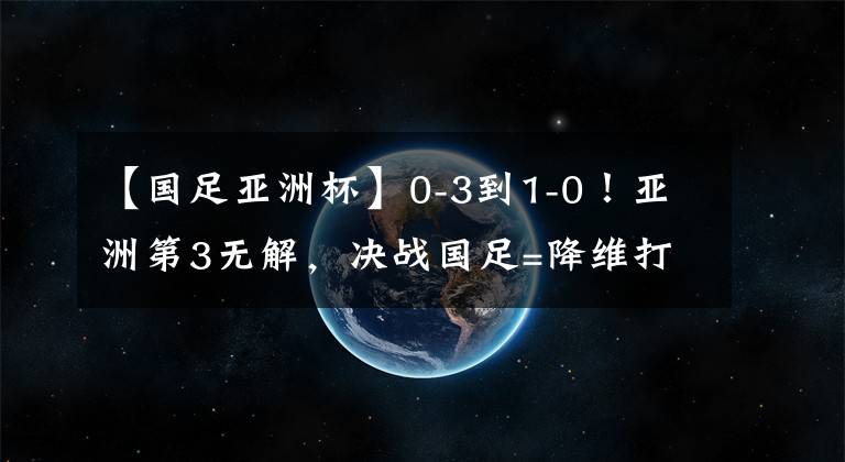 【国足亚洲杯】0-3到1-0！亚洲第3无解，决战国足=降维打击，冲第6冠，CCTV5直播