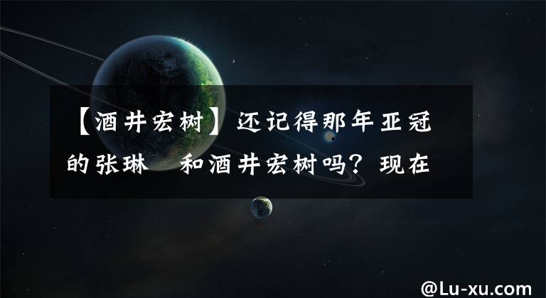 【酒井宏树】还记得那年亚冠的张琳芃和酒井宏树吗？现在的他们又如何呢？