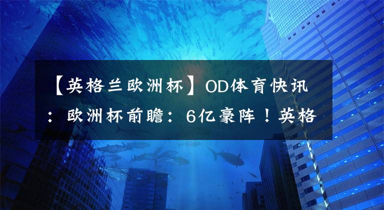 【英格兰欧洲杯】OD体育快讯：欧洲杯前瞻：6亿豪阵！英格兰欧洲杯首发预测，4大攻击手无解，门将真头疼