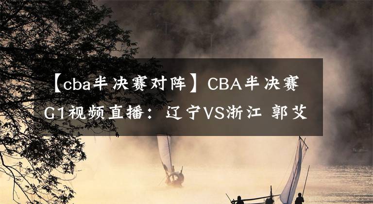 【cba半决赛对阵】CBA半决赛G1视频直播：辽宁VS浙江 郭艾伦对阵吴前，谁能先下一城？