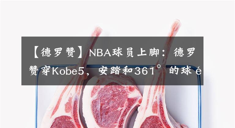 【德罗赞】NBA球员上脚：德罗赞穿Kobe5，安踏和361°的球鞋都有！
