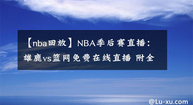 【nba回放】NBA季后赛直播：雄鹿vs篮网免费在线直播 附全场回放地址！
