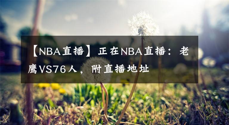 【NBA直播】正在NBA直播：老鹰VS76人，附直播地址