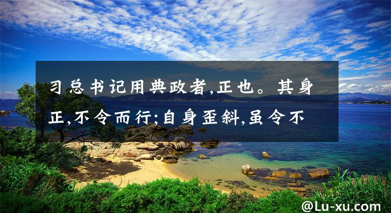 习总书记用典政者,正也。其身正,不令而行;自身歪斜,虽令不从