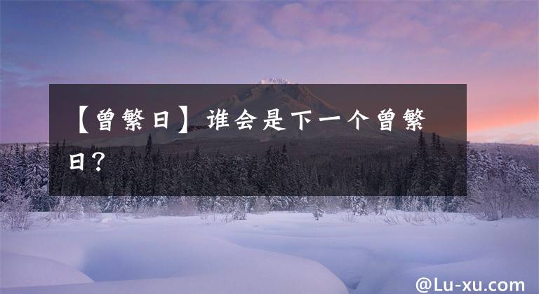 【曾繁日】谁会是下一个曾繁日？