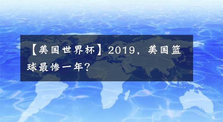 【美国世界杯】2019，美国篮球最惨一年？