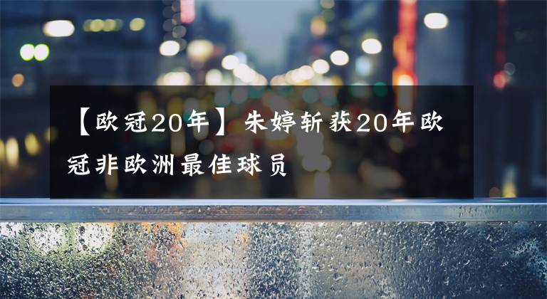 【欧冠20年】朱婷斩获20年欧冠非欧洲最佳球员